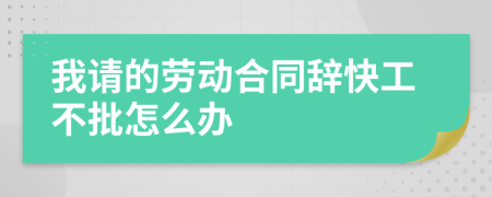 我请的劳动合同辞快工不批怎么办