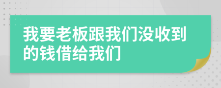 我要老板跟我们没收到的钱借给我们