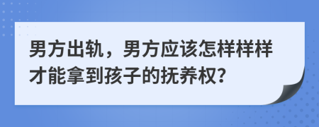 男方出轨，男方应该怎样样样才能拿到孩子的抚养权？