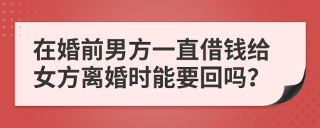 在婚前男方一直借钱给女方离婚时能要回吗？