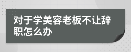 对于学美容老板不让辞职怎么办