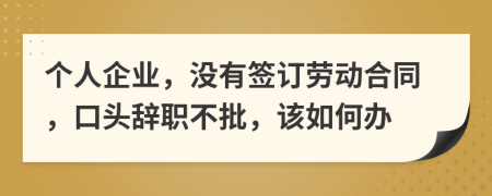 个人企业，没有签订劳动合同，口头辞职不批，该如何办