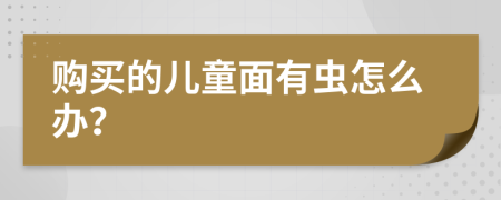 购买的儿童面有虫怎么办？