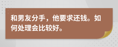 和男友分手，他要求还钱。如何处理会比较好。