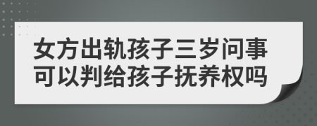 女方出轨孩子三岁问事可以判给孩子抚养权吗