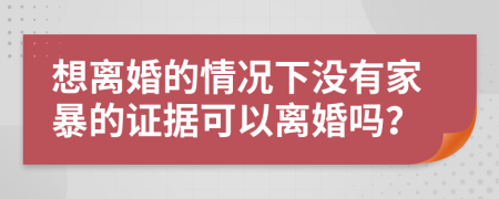 想离婚的情况下没有家暴的证据可以离婚吗？