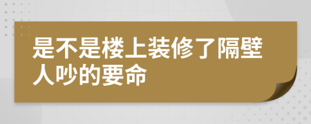 是不是楼上装修了隔壁人吵的要命