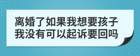 离婚了如果我想要孩子我没有可以起诉要回吗