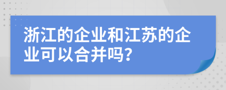 浙江的企业和江苏的企业可以合并吗？