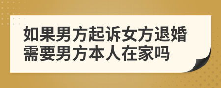 如果男方起诉女方退婚需要男方本人在家吗