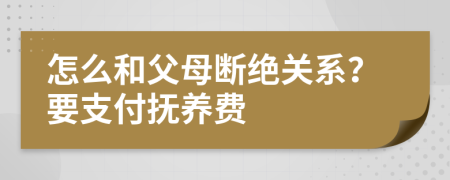 怎么和父母断绝关系？要支付抚养费