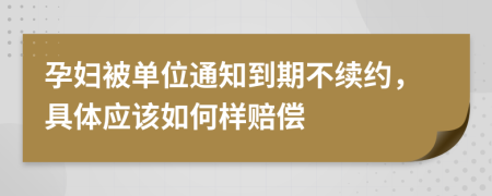 孕妇被单位通知到期不续约，具体应该如何样赔偿