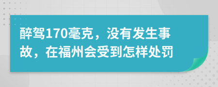 醉驾170毫克，没有发生事故，在福州会受到怎样处罚
