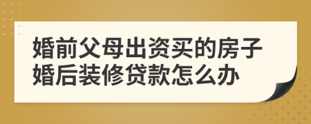 婚前父母出资买的房子婚后装修贷款怎么办