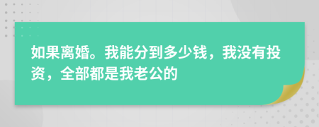 如果离婚。我能分到多少钱，我没有投资，全部都是我老公的