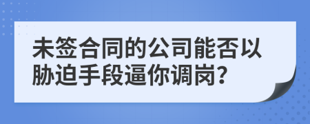 未签合同的公司能否以胁迫手段逼你调岗？