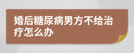 婚后糖尿病男方不给治疗怎么办