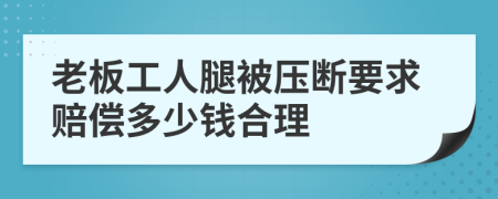 老板工人腿被压断要求赔偿多少钱合理