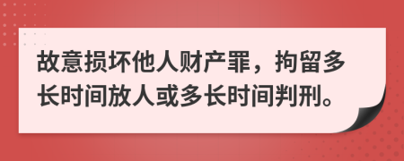 故意损坏他人财产罪，拘留多长时间放人或多长时间判刑。