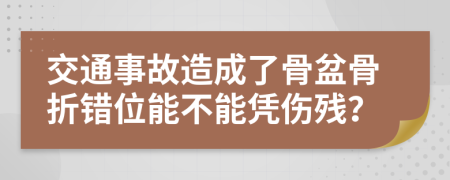 交通事故造成了骨盆骨折错位能不能凭伤残？