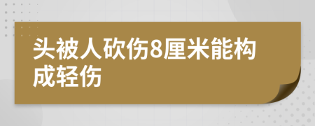 头被人砍伤8厘米能构成轻伤