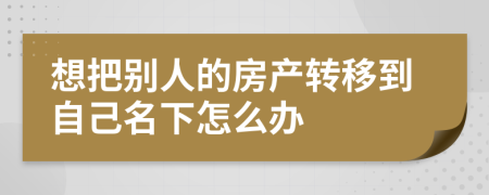 想把别人的房产转移到自己名下怎么办