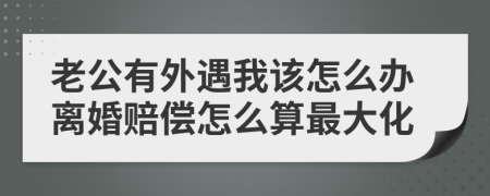 老公有外遇我该怎么办离婚赔偿怎么算最大化