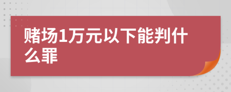 赌场1万元以下能判什么罪