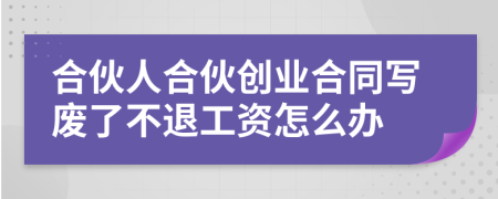 合伙人合伙创业合同写废了不退工资怎么办