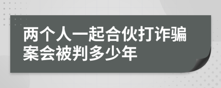 两个人一起合伙打诈骗案会被判多少年