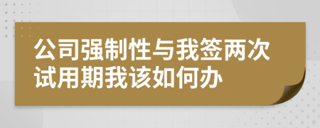 公司强制性与我签两次试用期我该如何办