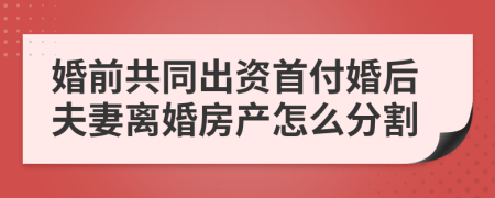 婚前共同出资首付婚后夫妻离婚房产怎么分割