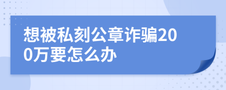 想被私刻公章诈骗200万要怎么办