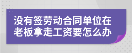 没有签劳动合同单位在老板拿走工资要怎么办