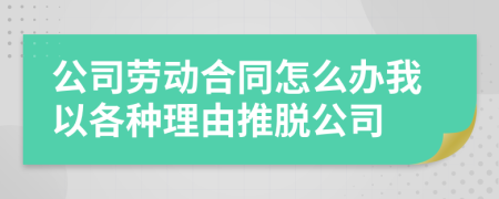 公司劳动合同怎么办我以各种理由推脱公司