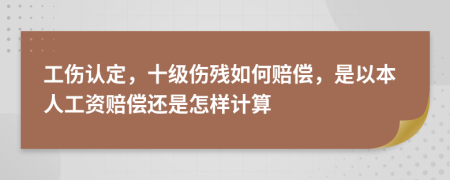 工伤认定，十级伤残如何赔偿，是以本人工资赔偿还是怎样计算