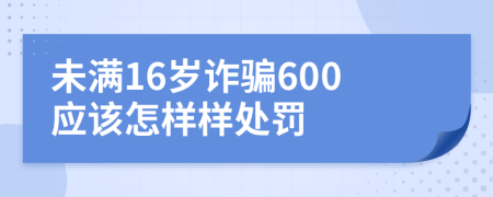 未满16岁诈骗600应该怎样样处罚