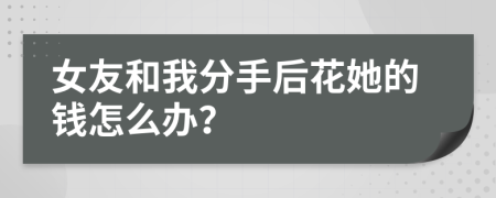 女友和我分手后花她的钱怎么办？
