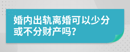 婚内出轨离婚可以少分或不分财产吗？