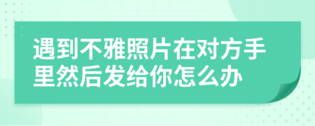 遇到不雅照片在对方手里然后发给你怎么办