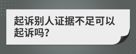 起诉别人证据不足可以起诉吗？