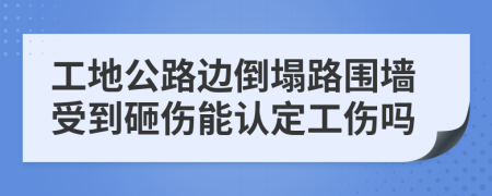 工地公路边倒塌路围墙受到砸伤能认定工伤吗