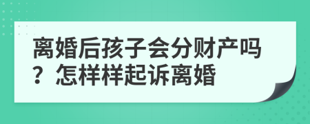 离婚后孩子会分财产吗？怎样样起诉离婚