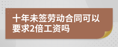 十年未签劳动合同可以要求2倍工资吗