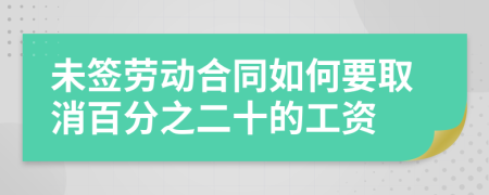 未签劳动合同如何要取消百分之二十的工资