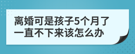 离婚可是孩子5个月了一直不下来该怎么办