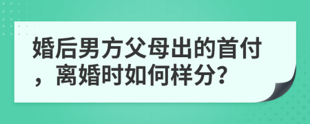 婚后男方父母出的首付，离婚时如何样分？