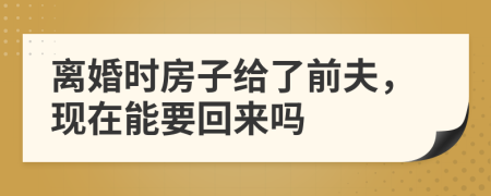 离婚时房子给了前夫，现在能要回来吗