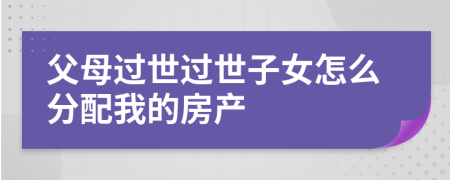 父母过世过世子女怎么分配我的房产