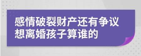 感情破裂财产还有争议想离婚孩子算谁的